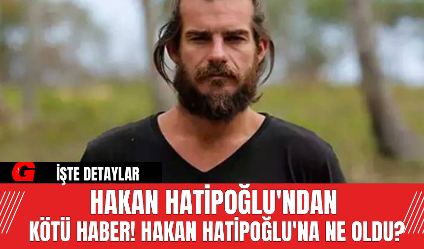 Hakan Hatipoğlu'ndan Kötü Haber! Hakan Hatipoğlu'na Ne Oldu?