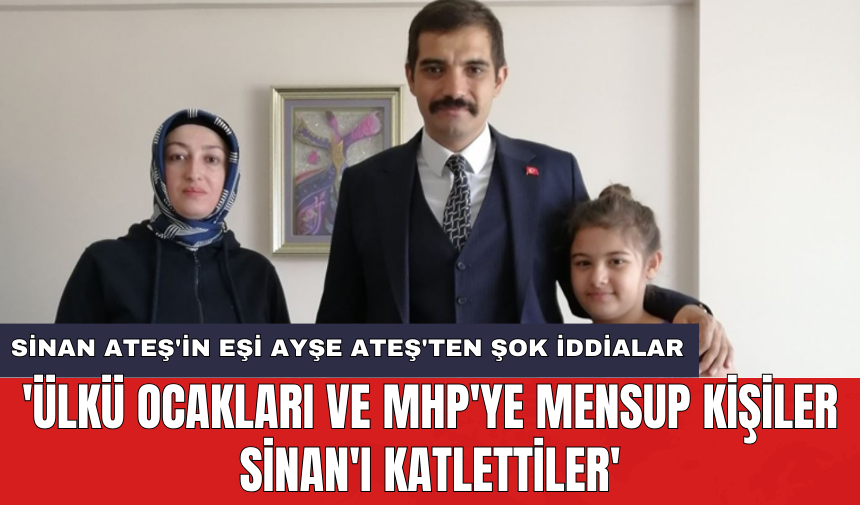 Sinan Ateş'in eşi Ayşe Ateş'ten şok iddialar: 'Ülkü Ocakları ve MHP'ye mensup kişiler Sinan'ı katlettiler'