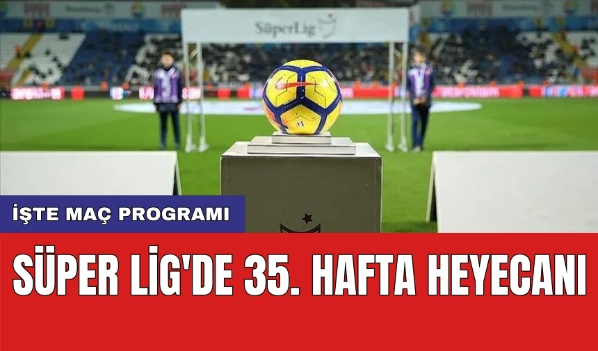 Süper Lig'de 35. hafta heyecanı: İşte maç programı