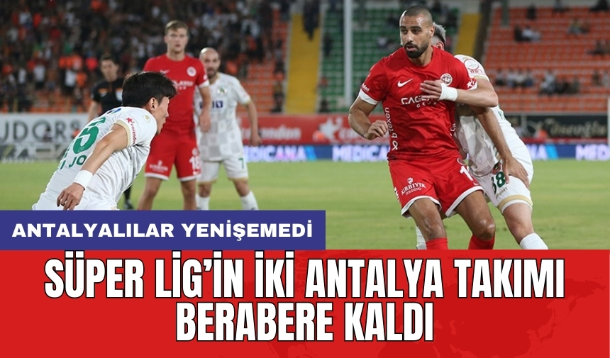 Süper Lig’in iki Antalya takımı berabere kaldı