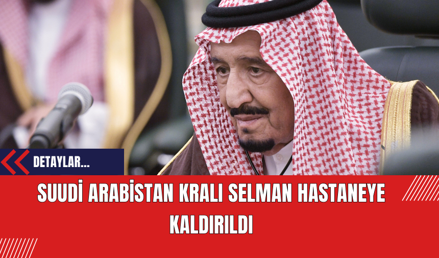 Suudi Arabistan Kralı Selman Hastaneye Kaldırıldı