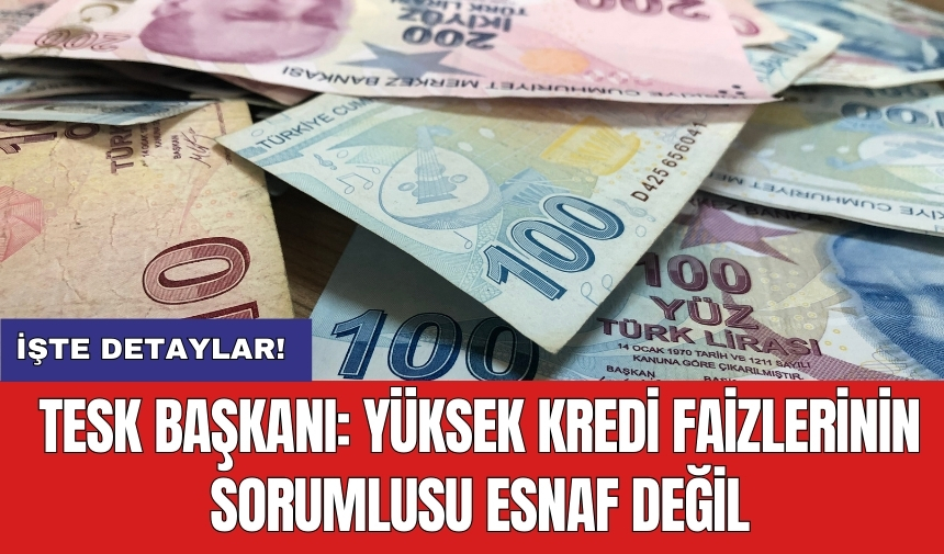 TESK Başkanı: Yüksek kredi Faizlerinin sorumlusu esnaf değil