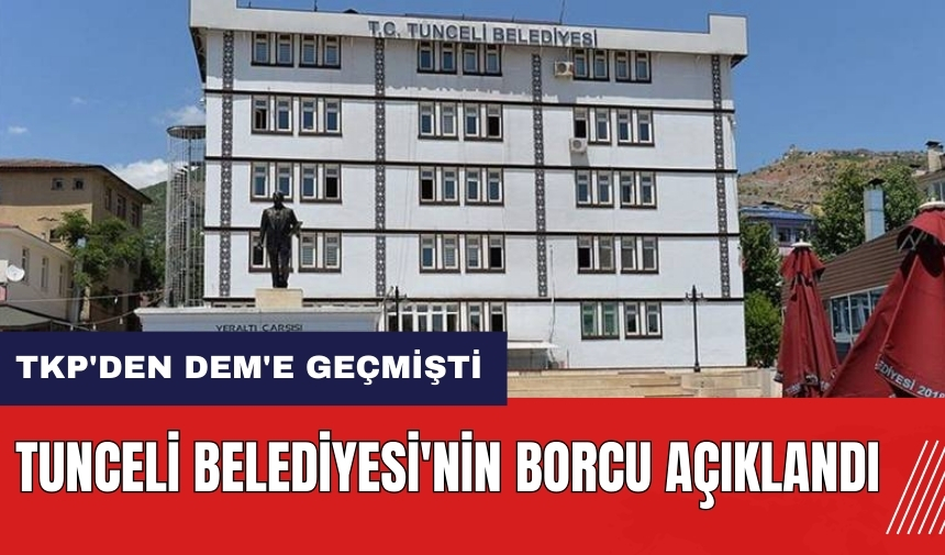 TKP'den DEM'e geçmişti! Tunceli Belediyesi'nin borcu açıklandı