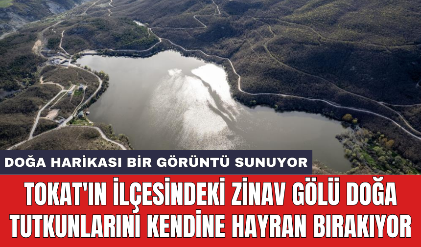 Tokat'ın ilçesindeki Zinav Gölü doğa tutkunlarını kendine hayran bırakıyor