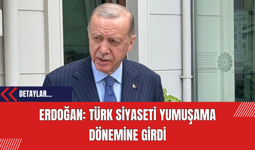 Erdoğan: Türk siyaseti yumuşama dönemine girdi