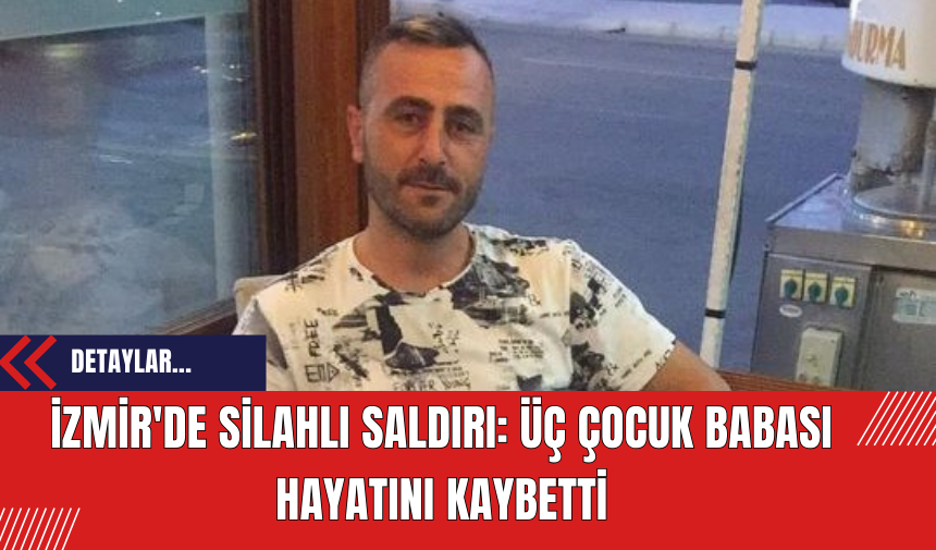 İzmir'de Silahlı Saldırı: Üç Çocuk Babası Hayatını Kaybetti