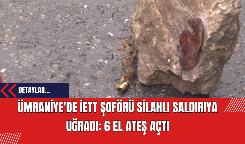 Ümraniye'de İETT Şoförü Silahlı Saldırıya Uğradı: 6 el ateş açtı