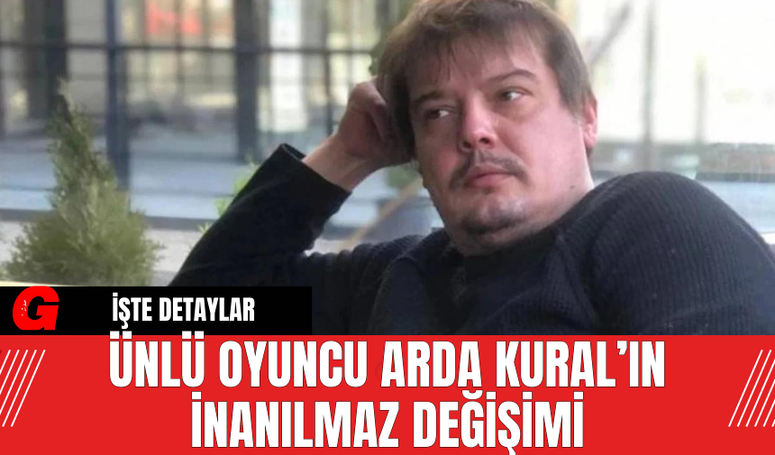 Ünlü Oyuncu Arda Kural’ın İnanılmaz Değişimi