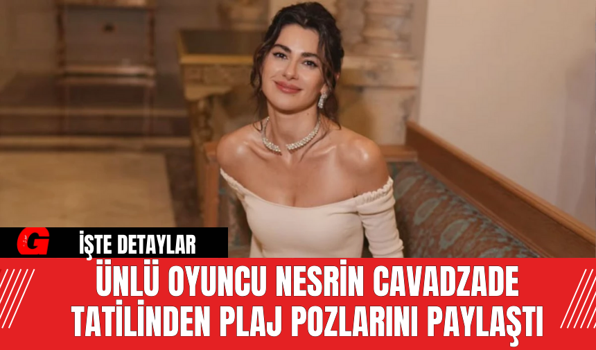 Ünlü Oyuncu Nesrin Cavadzade Tatilinden Plaj Pozlarını Paylaştı