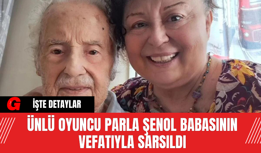 Ünlü Oyuncu Parla Şenol Babasının Vefatıyla Sarsıldı