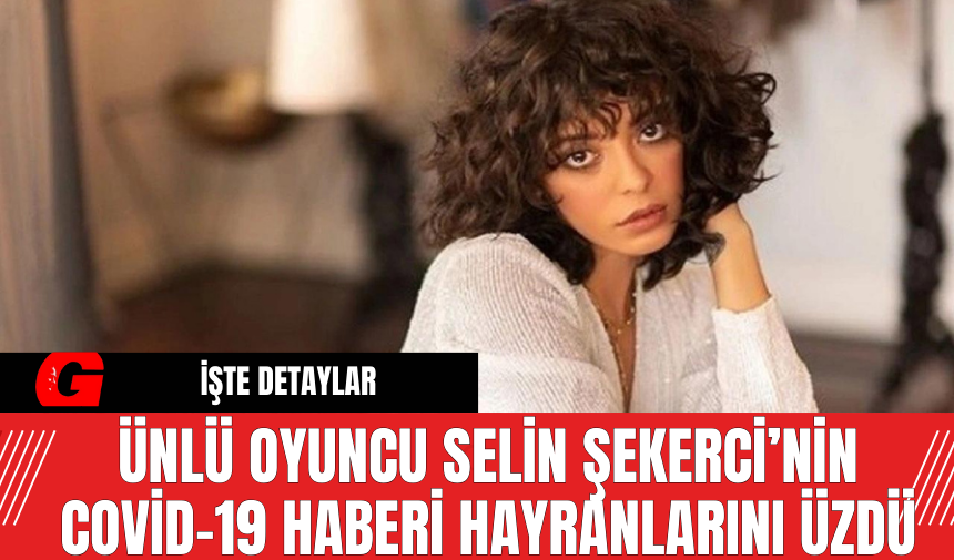 Ünlü Oyuncu Selin Şekerci’nin Covid-19 Haberi Hayranlarını Üzdü