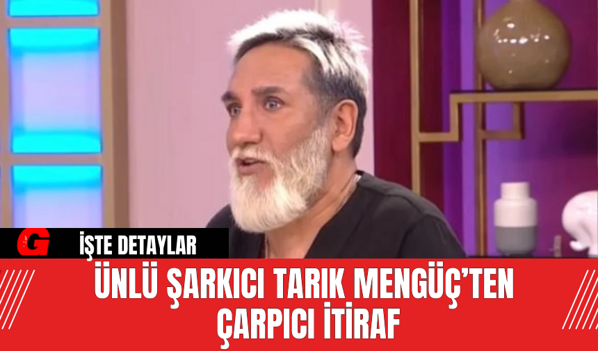 Ünlü Şarkıcı Tarık Mengüç’ten Çarpıcı İtiraf