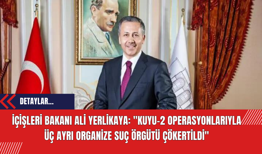 İçişleri Bakanı Ali Yerlikaya: "Kuyu-2 Operasyonlarıyla Üç Ayrı Organize Suç Örgütü Çökertildi"