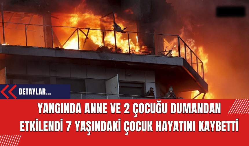 Yangında Anne ve 2 Çocuğu Dumandan Etkilendi 7 Yaşındaki Çocuk Hayatını Kaybetti