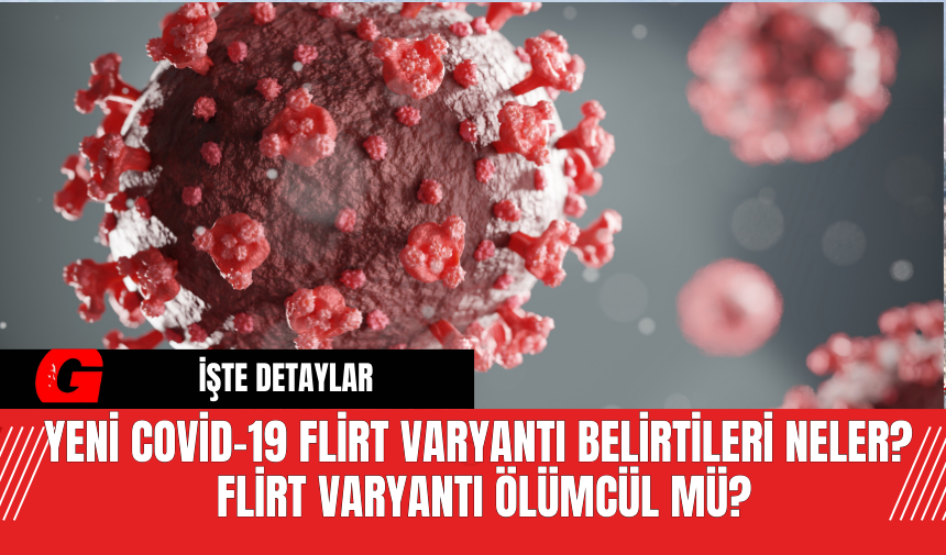 Yeni Covid-19 FLiRT Varyantı Belirtileri Neler?  FLiRT Varyantı Ölümcül Mü?