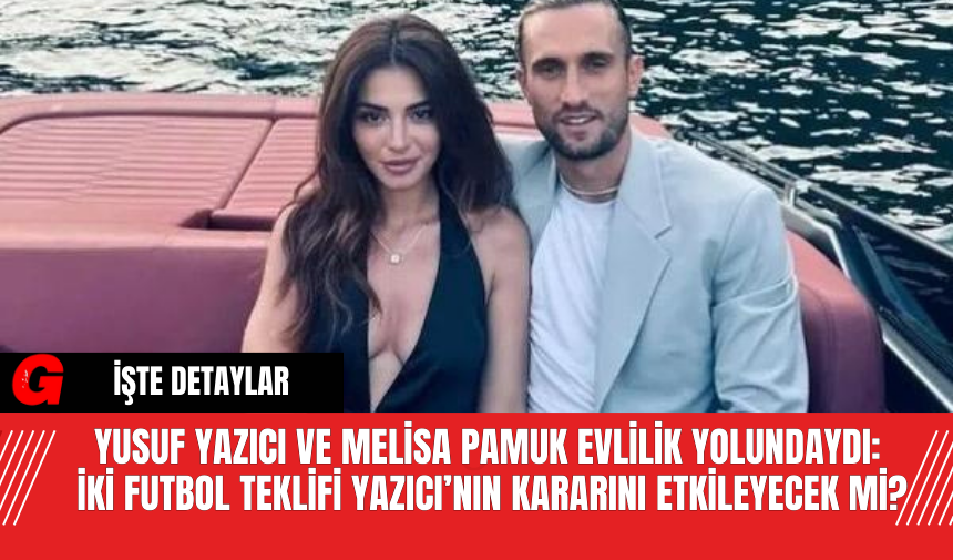 Yusuf Yazıcı ve Melisa Pamuk Evlilik Yolundaydı: İki Futbol Teklifi Yazıcı’nın Kararını Etkileyecek Mi?