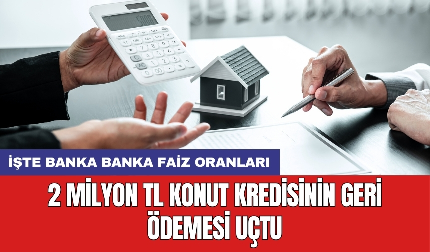 2 milyon TL konut kredisinin geri ödemesi uçtu: İşte banka banka faiz oranları