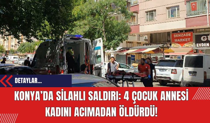 Konya’da Silahlı Saldırı: 4 Çocuk Annesi Kadını Acımadan Öldürdü!