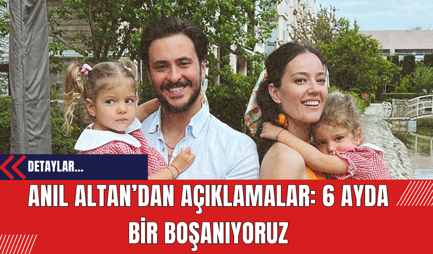 Anıl Altan’dan Açıklamalar: 6 Ayda Bir Boşanıyoruz