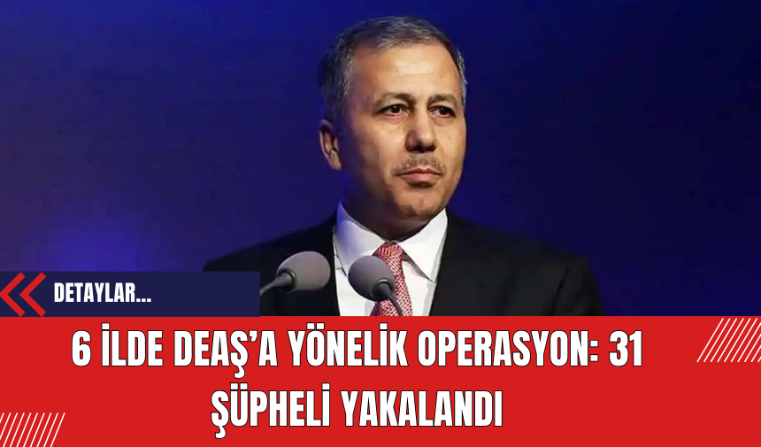 6 İlde DE*Ş’a Yönelik Operasyon: 31 Şüpheli Yakalandı