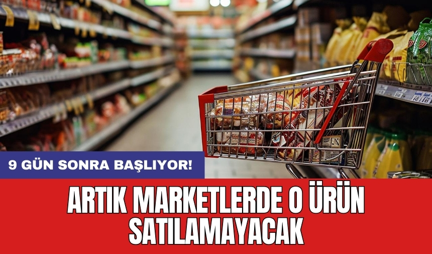 9 gün sonra başlıyor! Artık marketlerde o ürün satılamayacak