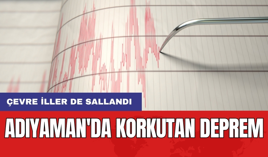 Adıyaman'da korkutan deprem: Çevre iller de sallandı