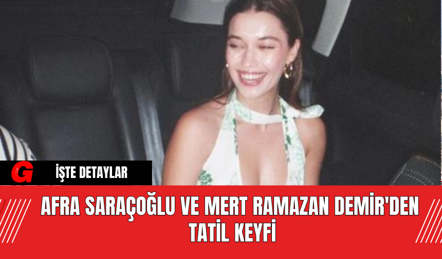 Afra Saraçoğlu ve Mert Ramazan Demir'den Tatil Keyfi