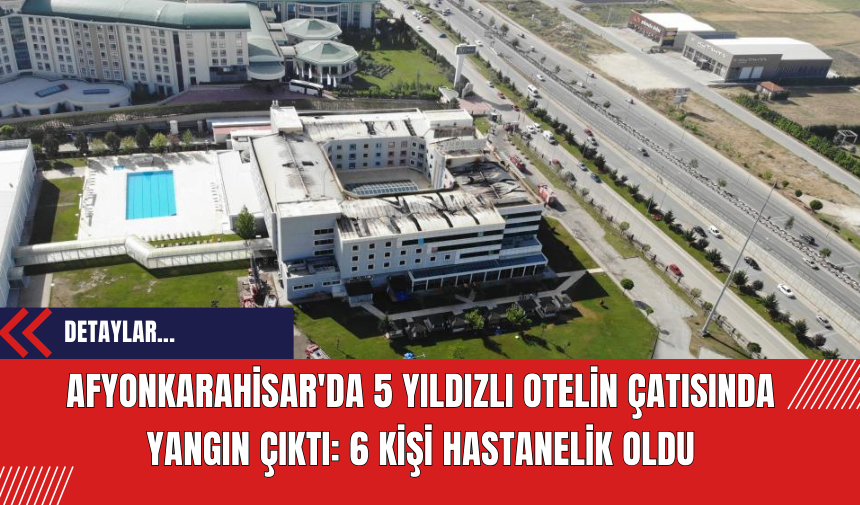 Afyonkarahisar'da 5 Yıldızlı Otelin Çatısında Yangın Çıktı: 6 Kişi Hastanelik Oldu