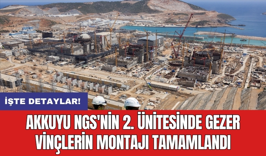 Akkuyu NGS'nin 2. ünitesinde gezer vinçlerin montajı tamamlandı