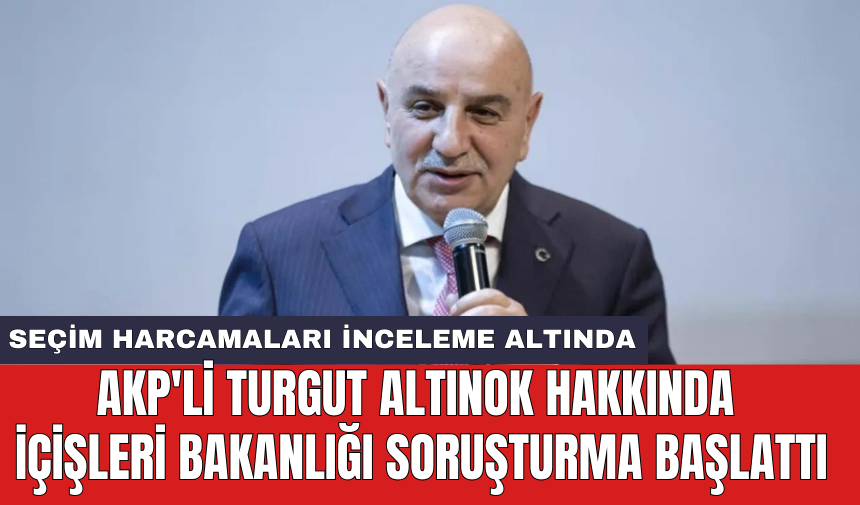 AKP'li Turgut Altınok hakkında İçişleri Bakanlığı soruşturma başlattı