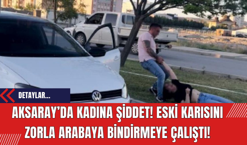 Aksaray’da eski karısını zorla arabaya bindiren şahıs gözaltına alındı