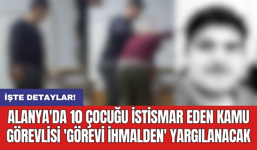 Alanya'da 10 çocuğu ist*smar eden kamu görevlisi 'görevi ihmalden' yargılanacak