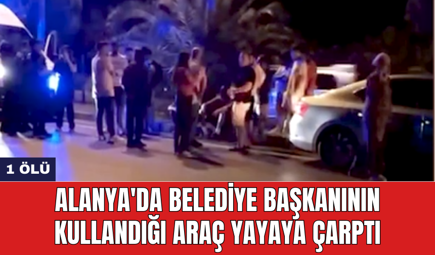 Alanya'da belediye başkanının kullandığı araç yayaya çarptı: 1 öl*