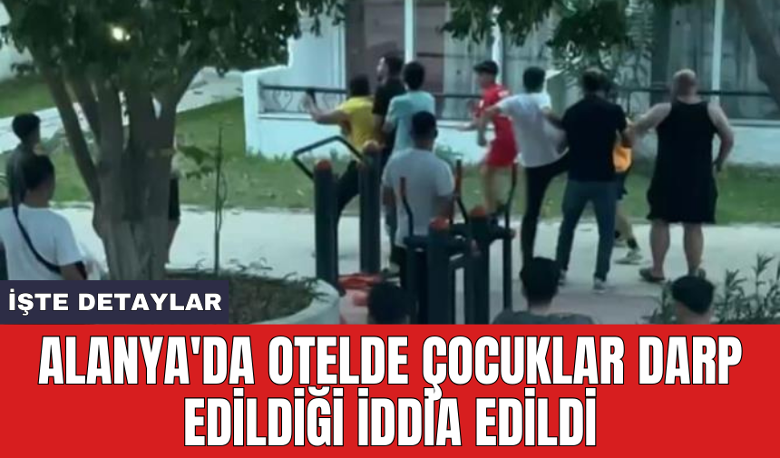 Alanya'da otelde çocuklar darp edildiği iddia edildi