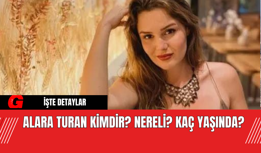 Alara Turan Kimdir? Nereli? Kaç yaşında?