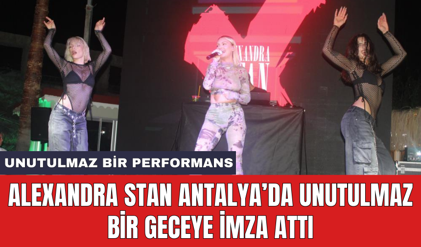 Alexandra Stan Antalya’da unutulmaz bir geceye imza attı