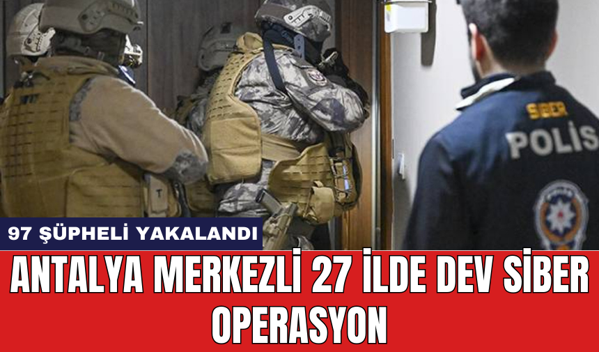 Antalya Merkezli 27 İlde Dev Siber Operasyon: 97 Şüpheli Yakalandı