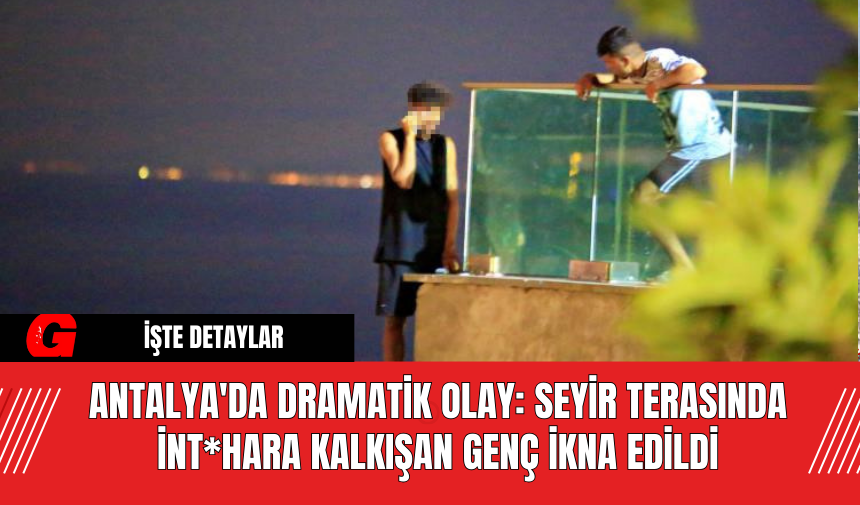 Antalya'da Dramatik Olay: Seyir Terasında İnt*hara Kalkışan Genç İkna Edildi