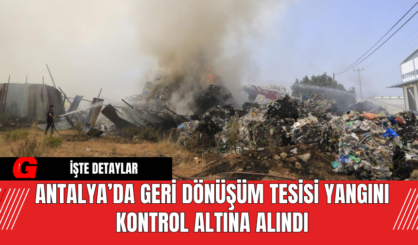 Antalya’da Geri Dönüşüm Tesisi Yangını Kontrol Altına Alındı