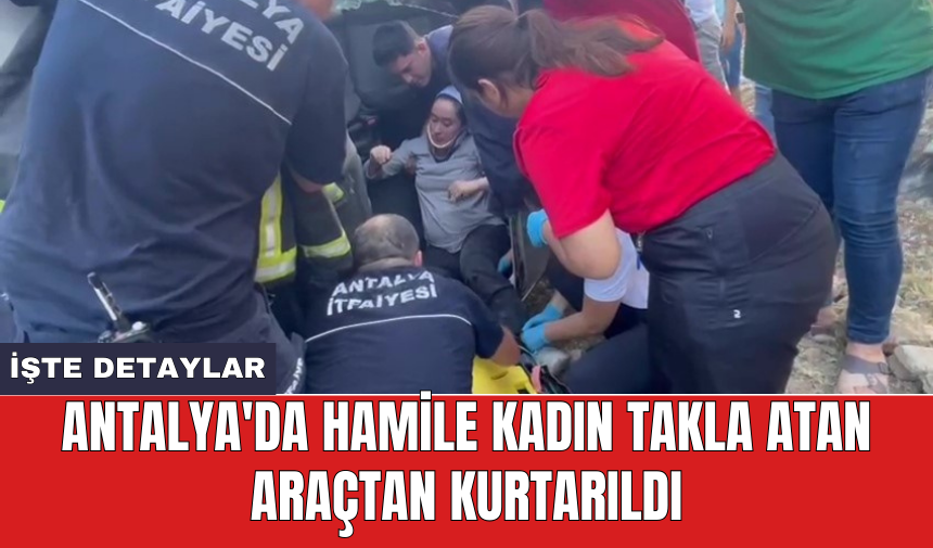 Antalya'da hamile kadın takla atan araçtan kurtarıldı