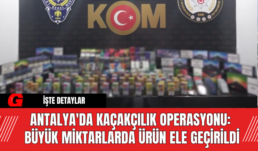 Antalya'da Kaçakçılık Operasyonu: Büyük Miktarlarda Ürün Ele Geçirildi