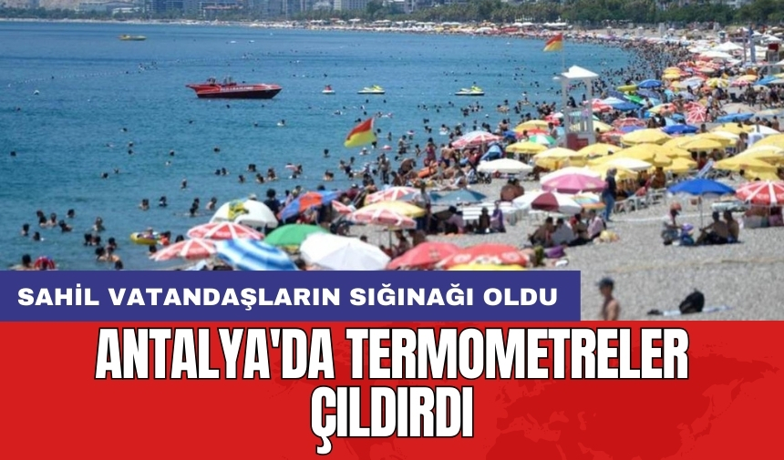 Antalya'da termometreler çıldırdı: Sahil vatandaşların sığınağı oldu