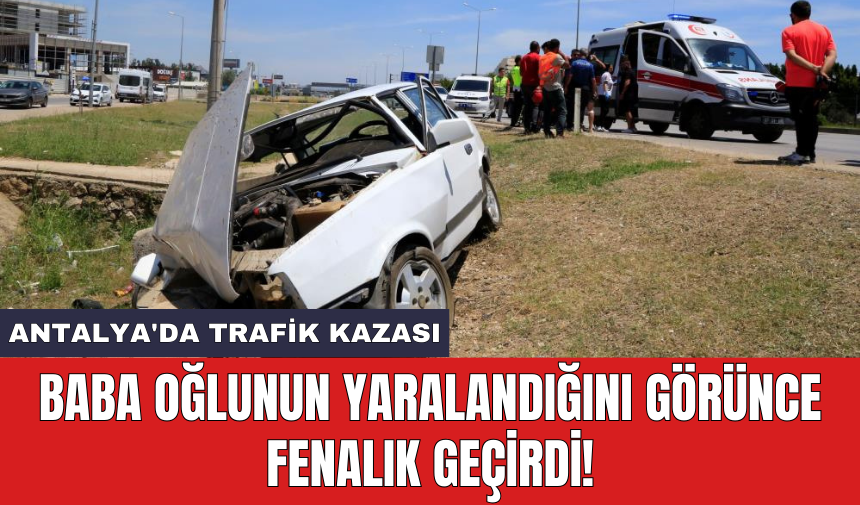 Antalya'da trafik kazası: Baba oğlunun yaralandığını görünce fenalık geçirdi!