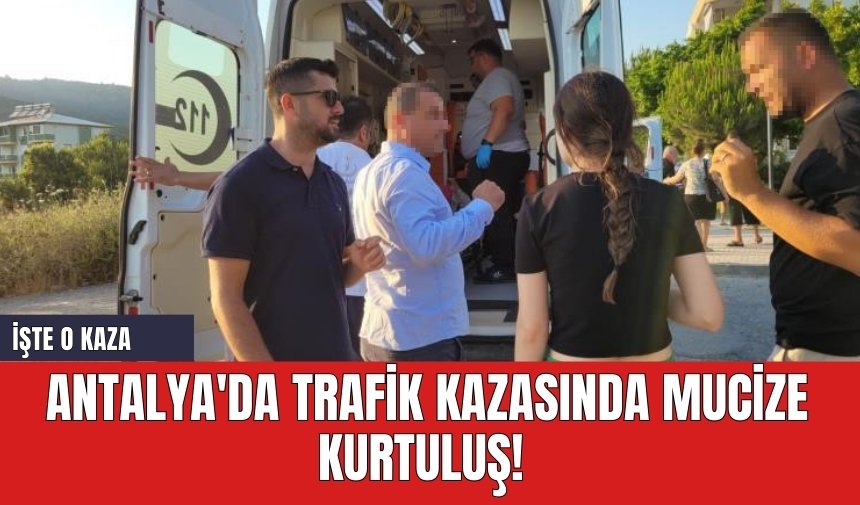 Antalya'da trafik kazasında mucize kurtuluş!