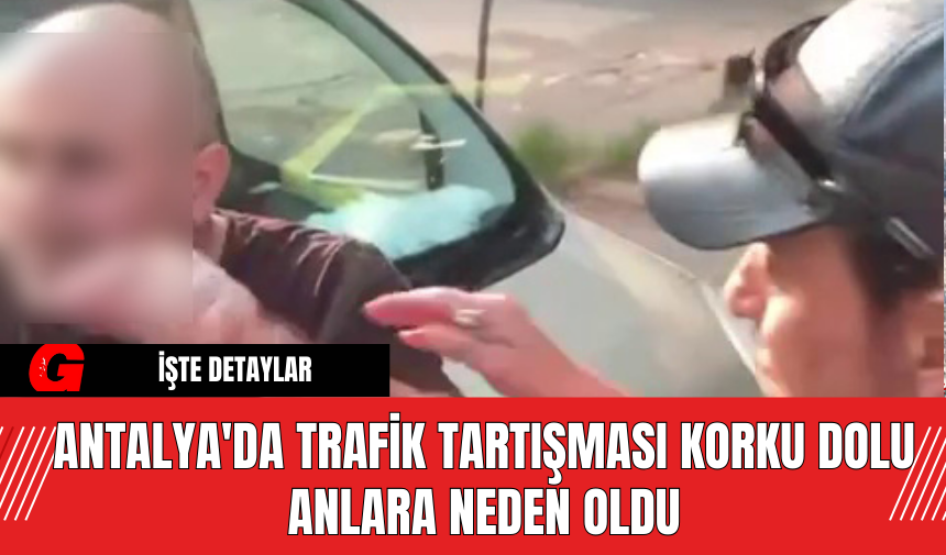 Antalya'da Trafik Tartışması Korku Dolu Anlara Neden Oldu