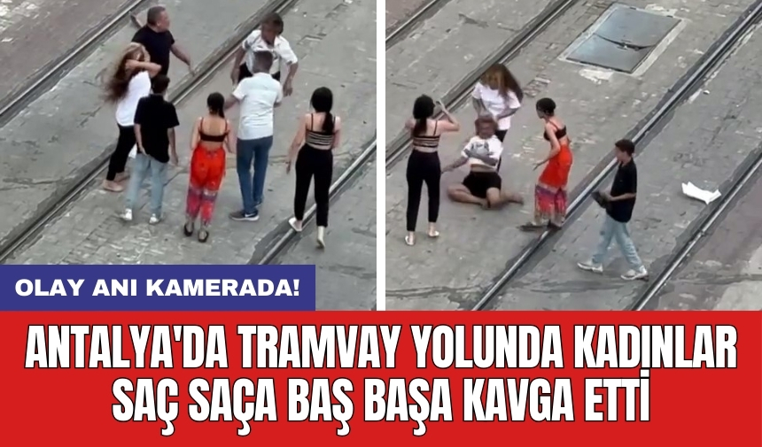 Antalya'da tramvay yolunda kadınlar saç saça baş başa kavga etti