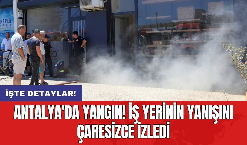 Antalya'da yangın! İş yerinin yanışını çaresizce izledi