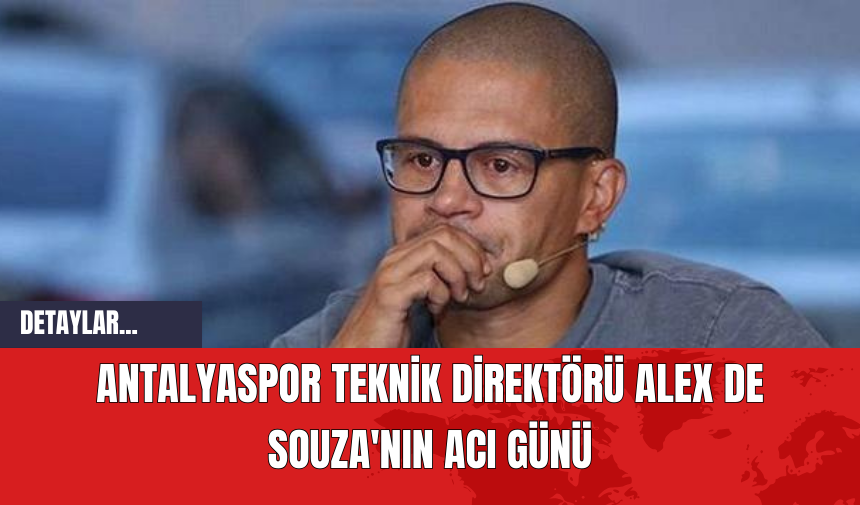 Antalyaspor Teknik Direktörü Alex de Souza'nın Acı Günü