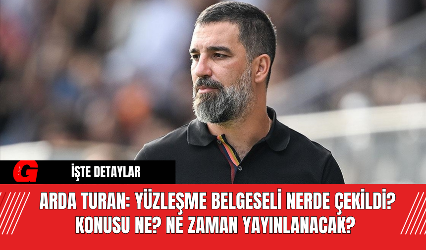 Arda Turan: Yüzleşme Belgeseli Nerde Çekildi?  Konusu Ne? Ne Zaman Yayınlanacak?