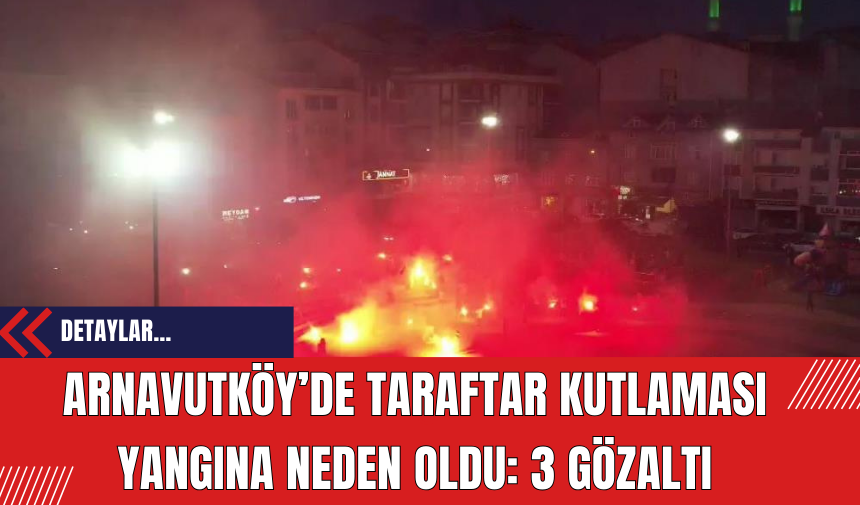 Arnavutköy’de Taraftar Kutlaması Yangına Neden Oldu: 3 Gözaltı